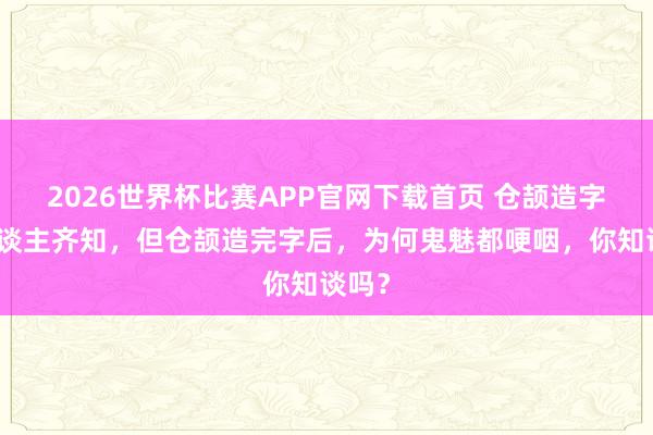 2026世界杯比赛APP官网下载首页 仓颉造字众东谈主齐知，但仓颉造完字后，为何鬼魅都哽咽，你知谈吗？