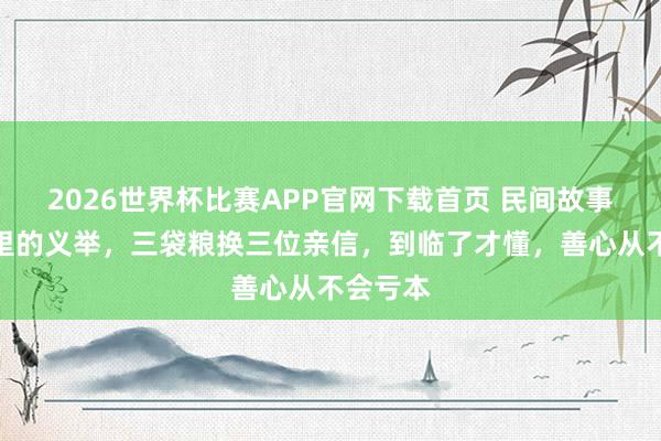 2026世界杯比赛APP官网下载首页 民间故事：歉岁里的义举，三袋粮换三位亲信，到临了才懂，善心从不会亏本