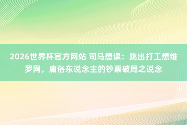 2026世界杯官方网站 司马想课：跳出打工想维罗网，庸俗东说念主的钞票破局之说念