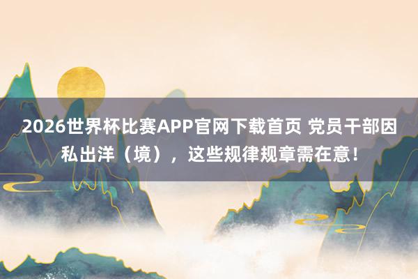 2026世界杯比赛APP官网下载首页 党员干部因私出洋（境），<a href=