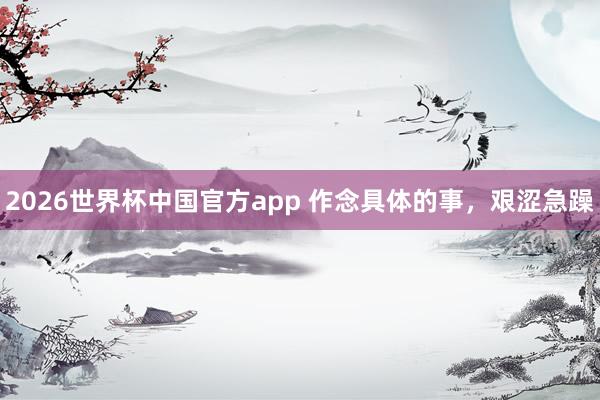 2026世界杯中国官方app 作念具体的事，艰涩急躁
