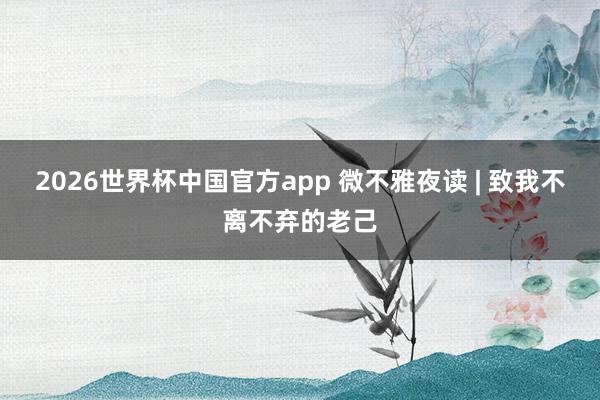2026世界杯中国官方app 微不雅夜读 | 致我不离不弃的老己