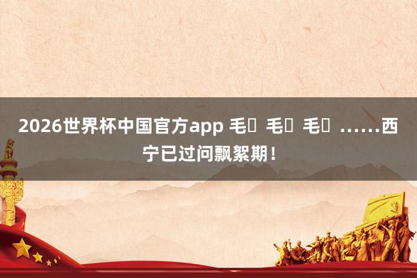 2026世界杯中国官方app 毛҉毛҉毛҉……西宁已过问飘絮期!