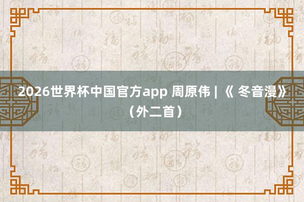 2026世界杯中国官方app 周原伟 | 《 冬音漫》（外二首）
