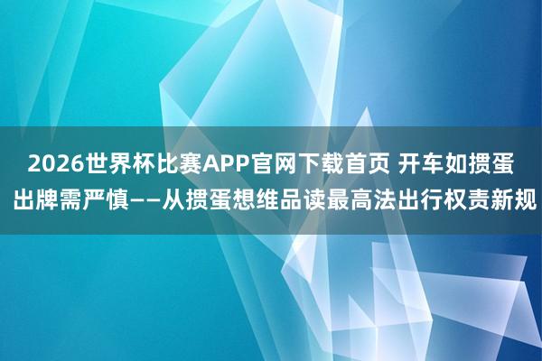2026世界杯比赛APP官网下载首页 开车如掼蛋 出牌需严慎——从掼蛋想维品读最高法出行权责新规