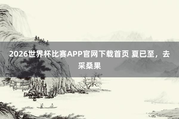 2026世界杯比赛APP官网下载首页 夏已至，去采桑果