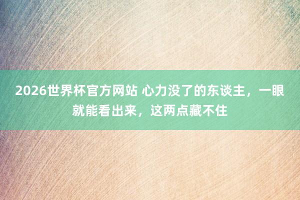 2026世界杯官方网站 心力没了的东谈主，一眼就能看出来，这两点藏不住