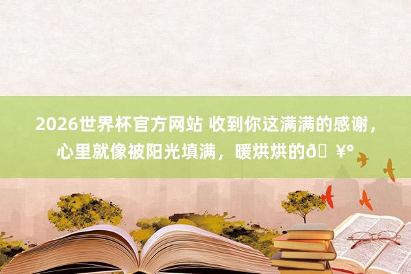 2026世界杯官方网站 收到你这满满的感谢，心里就像被阳光填满，暖烘烘的🥰