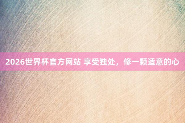 2026世界杯官方网站 享受独处，修一颗适意的心