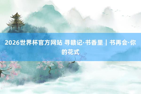 2026世界杯官方网站 寻赣记·书香里｜书再会·你的花式