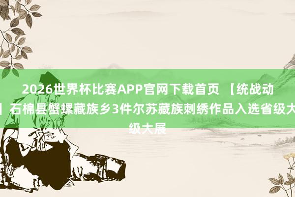 2026世界杯比赛APP官网下载首页 【统战动态】石棉县蟹螺藏族乡3件尔苏藏族刺绣作品入选省级大展