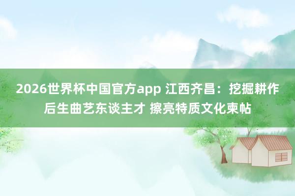 2026世界杯中国官方app 江西齐昌：挖掘耕作后生曲艺东谈主才 擦亮特质文化柬帖
