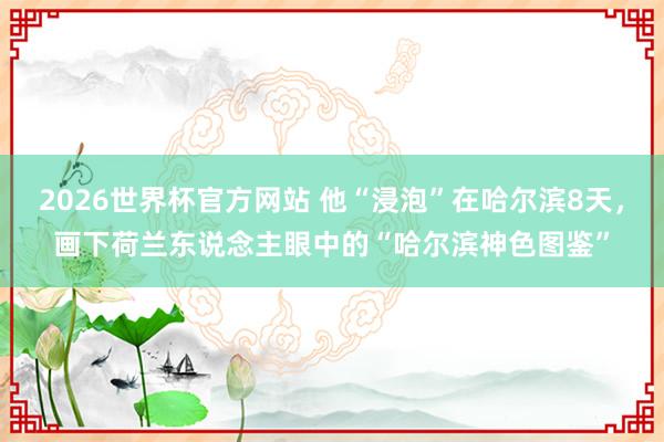 2026世界杯官方网站 他“浸泡”在哈尔滨8天，画下荷兰东说念主眼中的“哈尔滨神色图鉴”