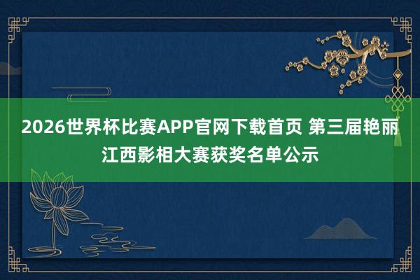2026世界杯比赛APP官网下载首页 第三届艳丽江西影相大赛获奖名单公示