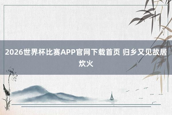 2026世界杯比赛APP官网下载首页 归乡又见故居炊火
