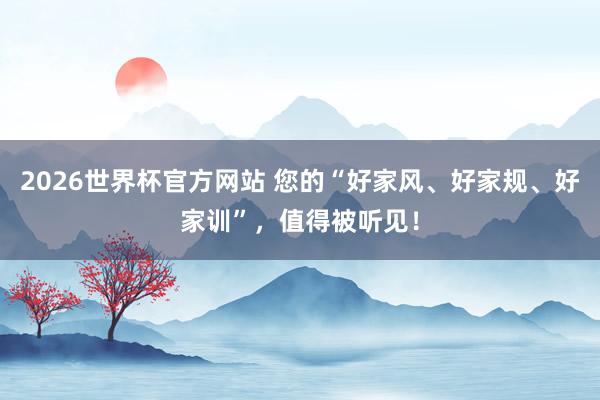 2026世界杯官方网站 您的“好家风、好家规、好家训”,值得被听见!