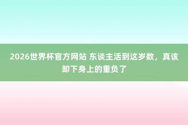 2026世界杯官方网站 东谈主活到这岁数，<a href=