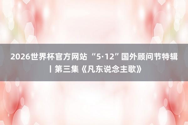 2026世界杯官方网站 “5·12”国外顾问节特辑丨第三集《凡东说念主歌》