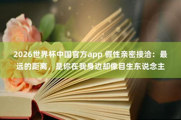 2026世界杯中国官方app 假性亲密接洽:最远的距离,是你在我身边却像目生东说念主
