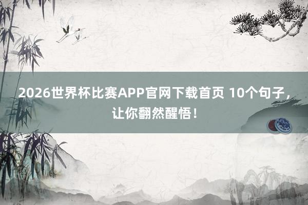 2026世界杯比赛APP官网下载首页 10个句子，让你翻然醒悟！