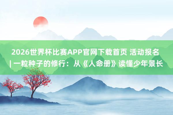 2026世界杯比赛APP官网下载首页 活动报名 | 一粒种子的修行:从《人命册》读懂少年景长