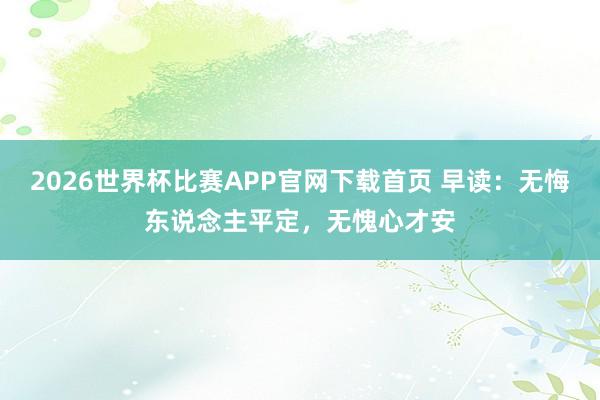 2026世界杯比赛APP官网下载首页 早读：无悔东说念主平定，无愧心才安