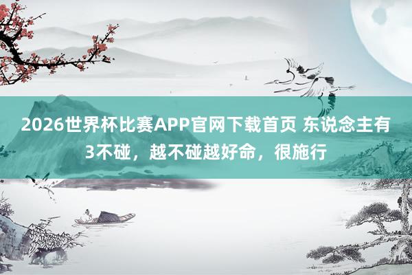 2026世界杯比赛APP官网下载首页 东说念主有3不碰，越不碰越好命，很施行