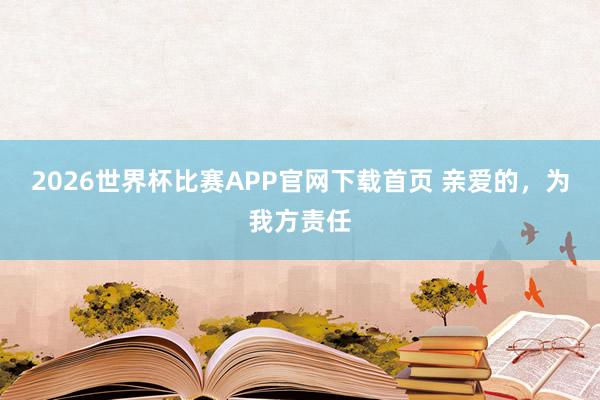 2026世界杯比赛APP官网下载首页 亲爱的,为我方责任