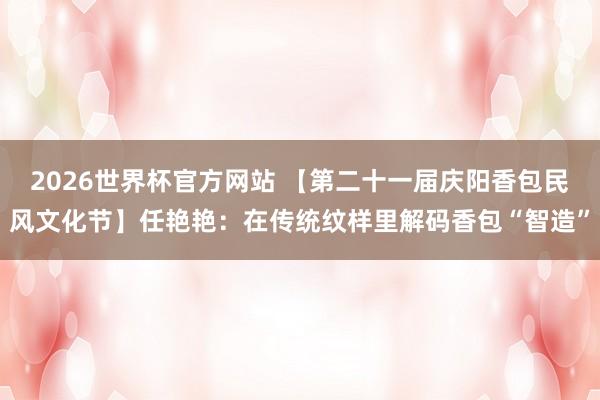 2026世界杯官方网站 【第二十一届庆阳香包民风文化节】任艳艳：在传统纹样里解码香包“智造”