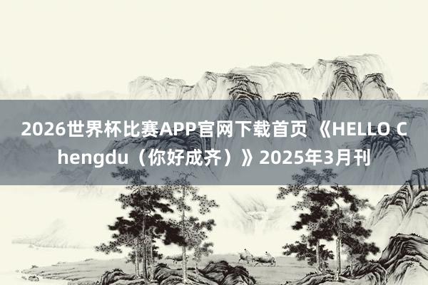 2026世界杯比赛APP官网下载首页 《HELLO Chengdu（你好成齐）》2025年3月刊