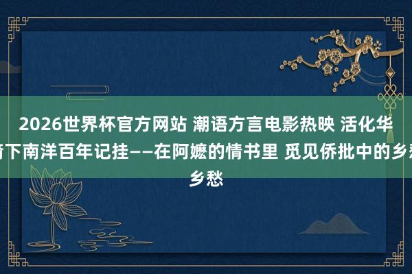 2026世界杯官方网站 潮语方言电影热映 活化华裔下南洋百年记挂——在阿嬷的情书里 觅见侨批中的乡愁
