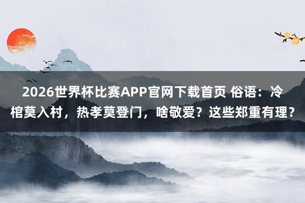 2026世界杯比赛APP官网下载首页 俗语：冷棺莫入村，热孝莫登门，啥敬爱？这些郑重有理？