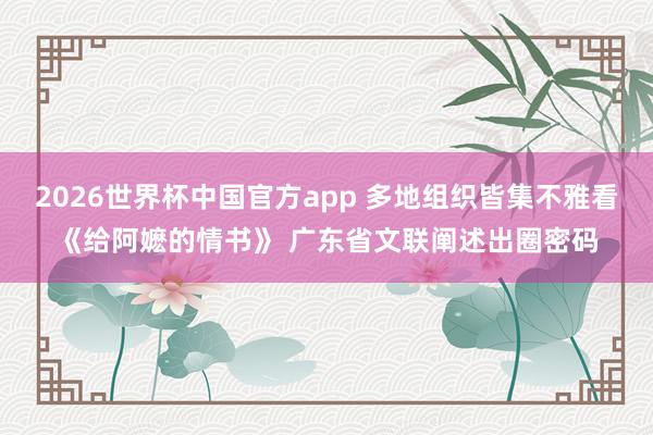 2026世界杯中国官方app 多地组织皆集不雅看《给阿嬷的情书》 广东省文联阐述出圈密码