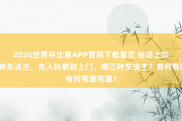 2026世界杯比赛APP官网下载首页 俗话上坟带上三种东谈主，先人抖擞财上门，哪三种东谈主？有何有趣有趣？