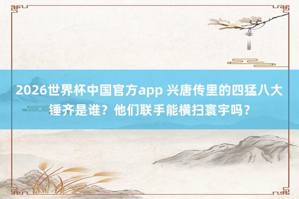 2026世界杯中国官方app 兴唐传里的四猛八大锤齐是谁？他们联手能横扫寰宇吗？