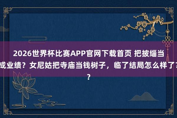 2026世界杯比赛APP官网下载首页 把披缁当成业绩?女尼姑把寺庙当钱树子,临了结局怎么样了?