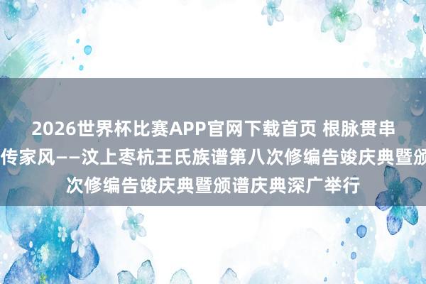 2026世界杯比赛APP官网下载首页 根脉贯串叙亲情 盛世修谱传家风——汶上枣杭王氏族谱第八次修编告竣庆典暨颁谱庆典深广举行