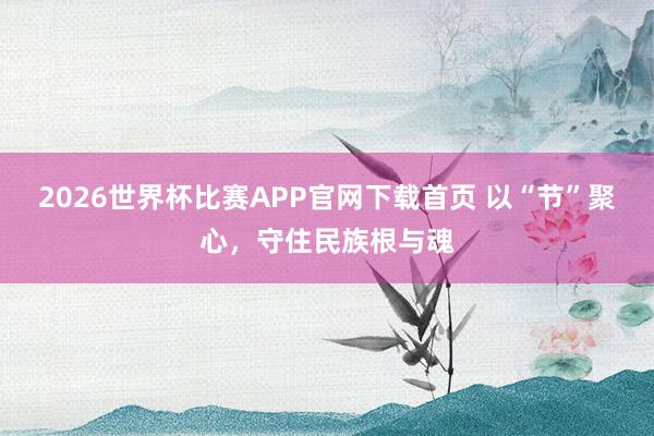 2026世界杯比赛APP官网下载首页 以“节”聚心,守住民族根与魂