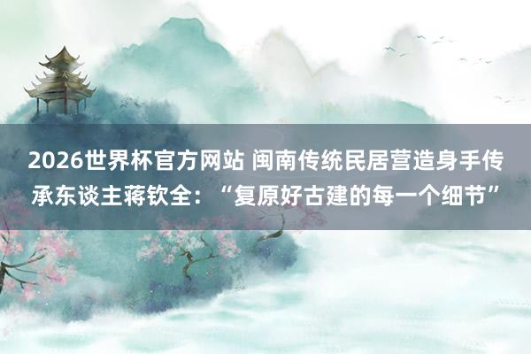 2026世界杯官方网站 闽南传统民居营造身手传承东谈主蒋钦全：“复原好古建的每一个细节”