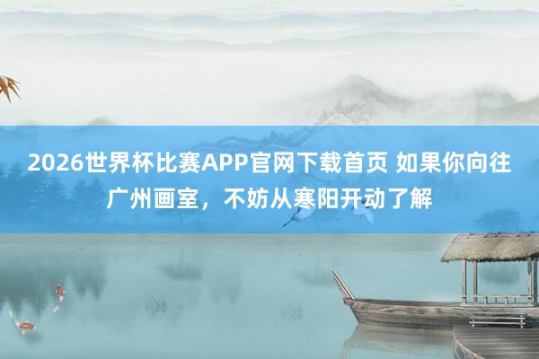 2026世界杯比赛APP官网下载首页 如果你向往广州画室，不妨从寒阳开动了解