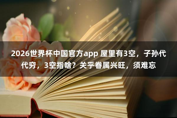2026世界杯中国官方app 屋里有3空，子孙代代穷，3空指啥？关乎眷属兴旺，须难忘
