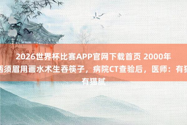 2026世界杯比赛APP官网下载首页 2000年湘西须眉用画水术生吞筷子，病院CT查验后，医师：有猫腻
