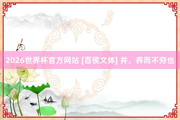2026世界杯官方网站 [百侯文体] 井，养而不穷也