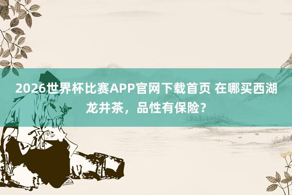 2026世界杯比赛APP官网下载首页 在哪买西湖龙井茶,品性有保险?