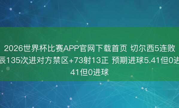 2026世界杯比赛APP官网下载首页 切尔西5连败时辰135次进对方禁区+73射13正 预期进球5.41但0进球