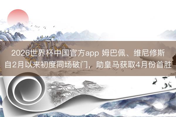 2026世界杯中国官方app 姆巴佩、维尼修斯自2月以来初度同场破门，助皇马获取4月份首胜