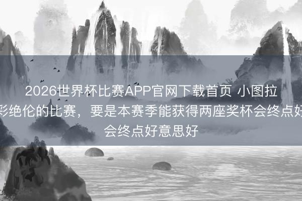 2026世界杯比赛APP官网下载首页 小图拉姆：精彩绝伦的比赛，要是本赛季能获得两座奖杯会终点好意思好