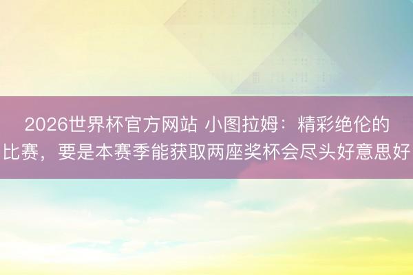 2026世界杯官方网站 小图拉姆：精彩绝伦的比赛，要是本赛季能获取两座奖杯会尽头好意思好