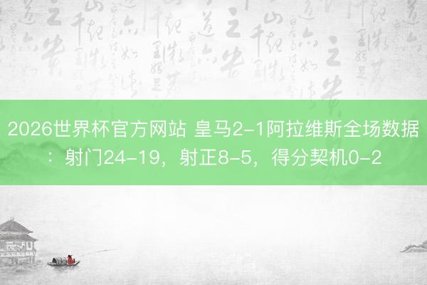 2026世界杯官方网站 皇马2-1阿拉维斯全场数据：射门24-19，射正8-5，得分契机0-2