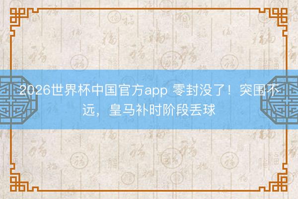 2026世界杯中国官方app 零封没了！突围不远，皇马补时阶段丢球